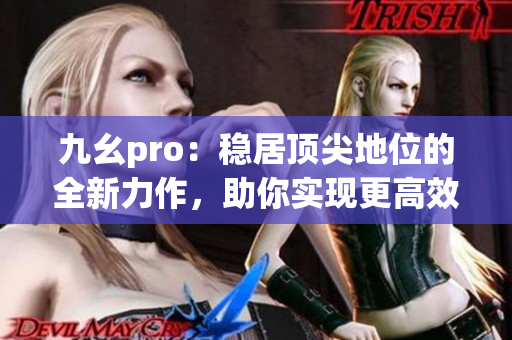 九幺pro：穩(wěn)居頂尖地位的全新力作，助你實(shí)現(xiàn)更高效率和更出色表現(xiàn)(1)