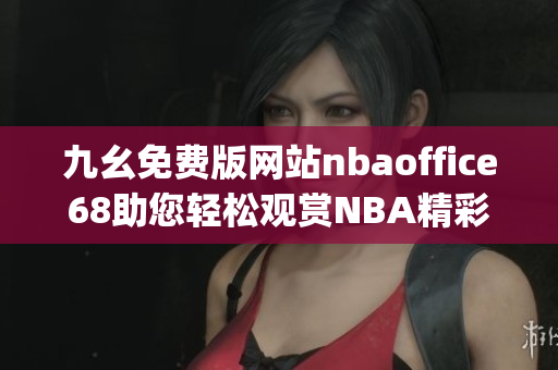 九幺免費版網站nbaoffice68助您輕松觀賞NBA精彩賽事(1)