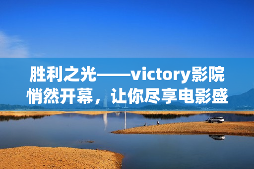 勝利之光——victory影院悄然開幕，讓你盡享電影盛宴！