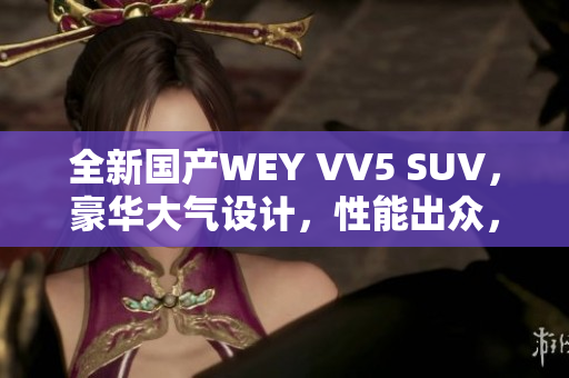 全新國(guó)產(chǎn)WEY VV5 SUV，豪華大氣設(shè)計(jì)，性能出眾，價(jià)格親民