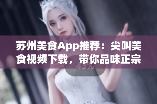 蘇州美食App推薦：尖叫美食視頻下載，帶你品味正宗美味(1)