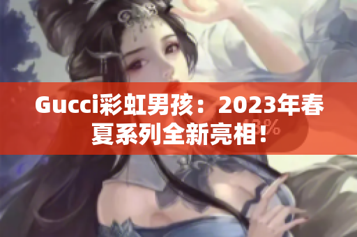 Gucci彩虹男孩：2023年春夏系列全新亮相！