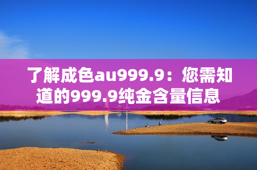 了解成色au999.9：您需知道的999.9純金含量信息