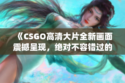 《CSGO高清大片全新畫面震撼呈現(xiàn)，絕對(duì)不容錯(cuò)過(guò)的游戲體驗(yàn)!》(1)