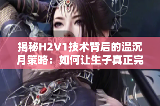 揭秘H2V1技術(shù)背后的溫沉月策略：如何讓生子真正完美？