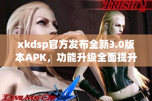 xkdsp官方發(fā)布全新3.0版本APK，功能升級全面提升