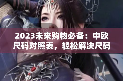 2023未來購物必備：中歐尺碼對(duì)照表，輕松解決尺碼難題！