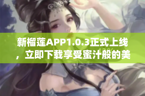 新榴蓮APP1.0.3正式上線，立即下載享受蜜汁般的美味!(1)