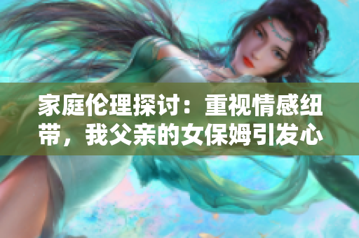 家庭倫理探討：重視情感紐帶，我父親的女保姆引發(fā)心理挑戰(zhàn)