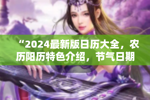 “2024最新版日歷大全，農(nóng)歷陽歷特色介紹，節(jié)氣日期詳解”