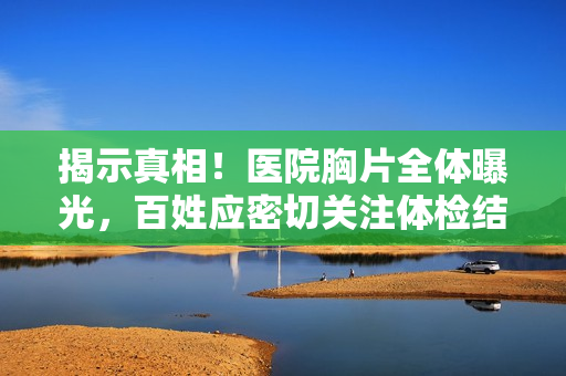 揭示真相！醫(yī)院胸片全體曝光，百姓應(yīng)密切關(guān)注體檢結(jié)果