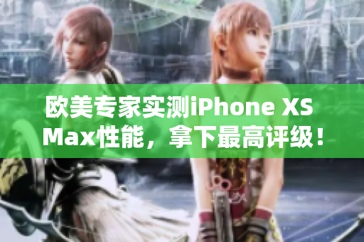 歐美專家實測iPhone XS Max性能，拿下最高評級！