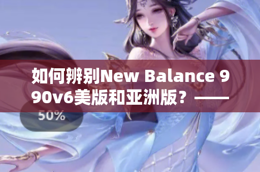 如何辨別New Balance 990v6美版和亞洲版？——區(qū)分鞋子的關(guān)鍵細(xì)節(jié)！