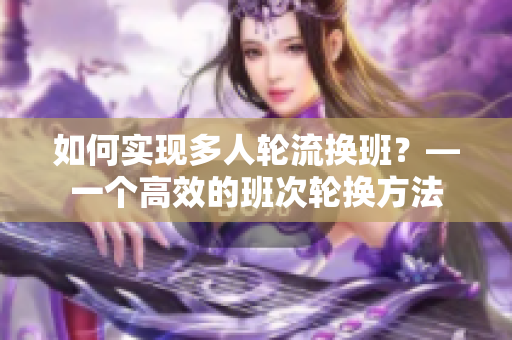 如何實現(xiàn)多人輪流換班？—一個高效的班次輪換方法