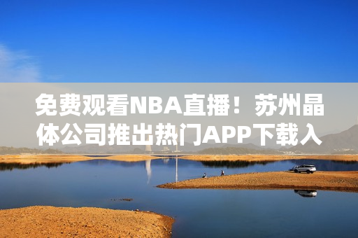 免費(fèi)觀看NBA直播！蘇州晶體公司推出熱門APP下載入口