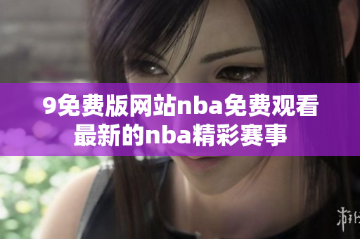 9免費版網(wǎng)站nba免費觀看最新的nba精彩賽事