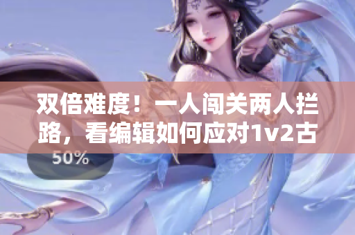 雙倍難度！一人闖關兩人攔路，看編輯如何應對1v2古重挑戰(zhàn)