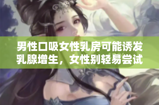 男性口吸女性乳房可能誘發(fā)乳腺增生，女性別輕易嘗試！