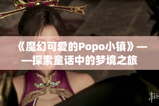 《魔幻可愛的Popo小鎮(zhèn)》——探索童話中的夢境之旅