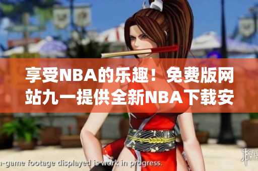 享受NBA的樂趣！免費版網(wǎng)站九一提供全新NBA下載安裝服務(1)