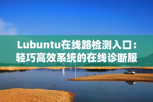 Lubuntu在線路檢測入口：輕巧高效系統(tǒng)的在線診斷服務