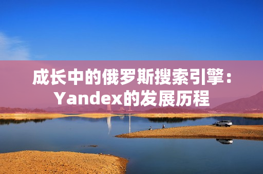 成長(zhǎng)中的俄羅斯搜索引擎：Yandex的發(fā)展歷程