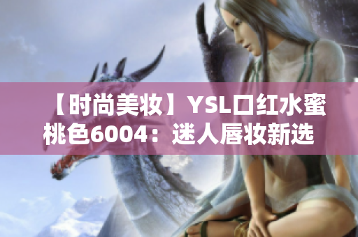 【時(shí)尚美妝】YSL口紅水蜜桃色6004：迷人唇妝新選擇