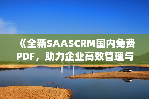 《全新SAASCRM國內(nèi)免費(fèi)PDF，助力企業(yè)高效管理與運(yùn)營優(yōu)化》(1)