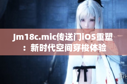 Jm18c.mic傳送門iOS重塑：新時代空間穿梭體驗