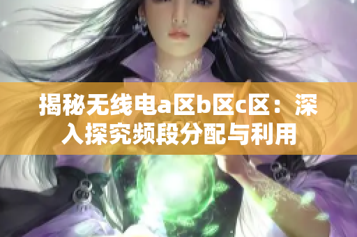 揭秘?zé)o線電a區(qū)b區(qū)c區(qū)：深入探究頻段分配與利用