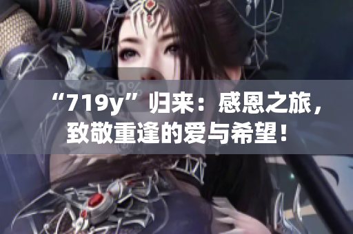 “719y”歸來(lái)：感恩之旅，致敬重逢的愛(ài)與希望！