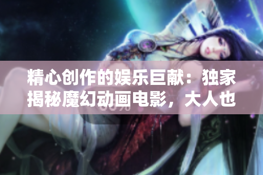 精心創(chuàng)作的娛樂巨獻：獨家揭秘魔幻動畫電影，大人也上癮