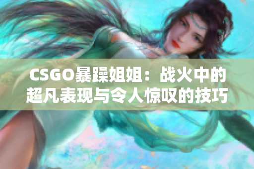 CSGO暴躁姐姐：戰(zhàn)火中的超凡表現(xiàn)與令人驚嘆的技巧