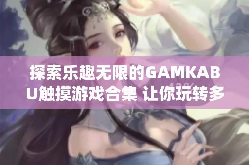 探索樂趣無限的GAMKABU觸摸游戲合集 讓你玩轉(zhuǎn)多種快樂體驗(yàn)(1)