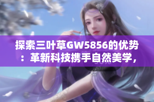 探索三葉草GW5856的優(yōu)勢(shì)：革新科技攜手自然美學(xué)，引領(lǐng)時(shí)尚潮流