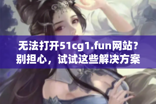 無法打開51cg1.fun網(wǎng)站？別擔(dān)心，試試這些解決方案