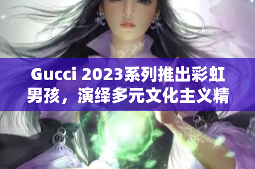 Gucci 2023系列推出彩虹男孩，演繹多元文化主義精神