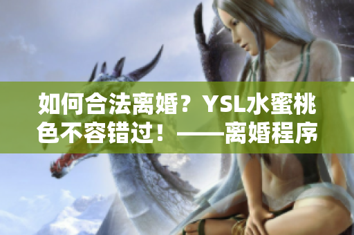 如何合法離婚？YSL水蜜桃色不容錯(cuò)過(guò)！——離婚程序詳解