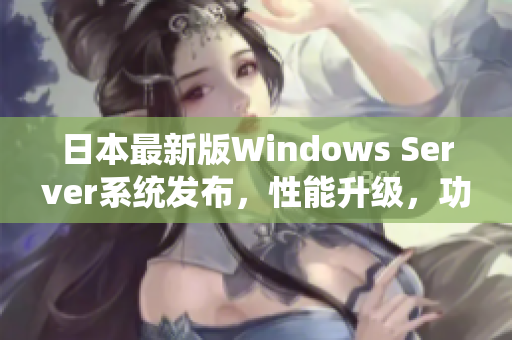 日本最新版Windows Server系統(tǒng)發(fā)布，性能升級，功能更強大