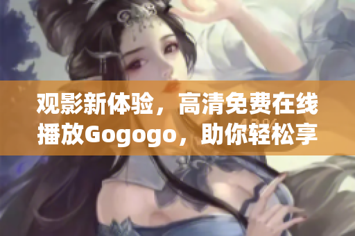 觀影新體驗(yàn)，高清免費(fèi)在線播放Gogogo，助你輕松享受電影盛宴