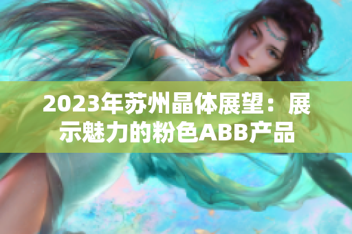 2023年蘇州晶體展望：展示魅力的粉色ABB產(chǎn)品