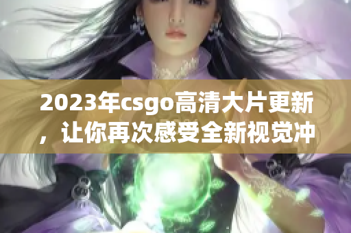 2023年csgo高清大片更新，讓你再次感受全新視覺沖擊!