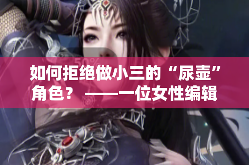 如何拒絕做小三的“尿壺”角色？ ——一位女性編輯的思考與呼吁