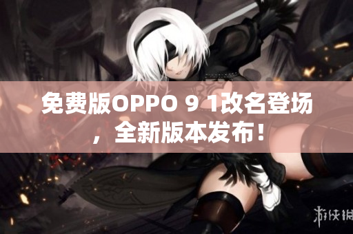 免費版OPPO 9 1改名登場，全新版本發(fā)布！