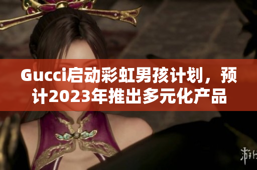 Gucci啟動(dòng)彩虹男孩計(jì)劃，預(yù)計(jì)2023年推出多元化產(chǎn)品系列