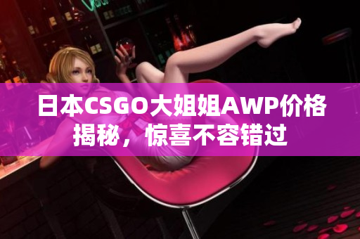 日本CSGO大姐姐AWP價格揭秘，驚喜不容錯過