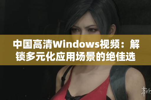 中國(guó)高清Windows視頻：解鎖多元化應(yīng)用場(chǎng)景的絕佳選擇