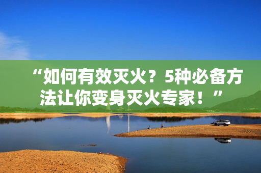 “如何有效滅火？5種必備方法讓你變身滅火專家！”