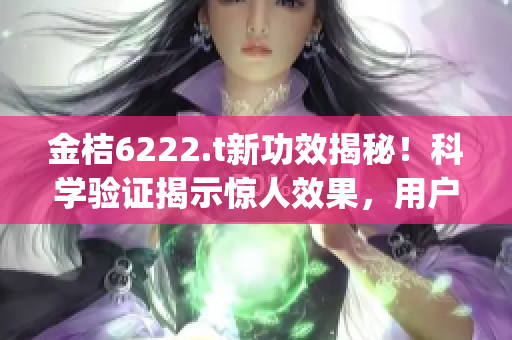 金桔6222.t新功效揭秘！科學(xué)驗證揭示驚人效果，用戶口碑爆棚！(1)