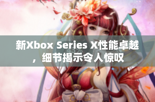 新Xbox Series X性能卓越，細節(jié)揭示令人驚嘆